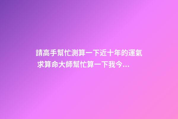 請高手幫忙測算一下近十年的運氣 求算命大師幫忙算一下我今后十年的運勢-第1張-觀點-玄機派